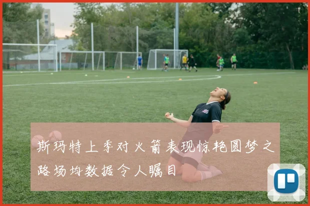 斯玛特上季对火箭表现惊艳圆梦之路场均数据令人瞩目