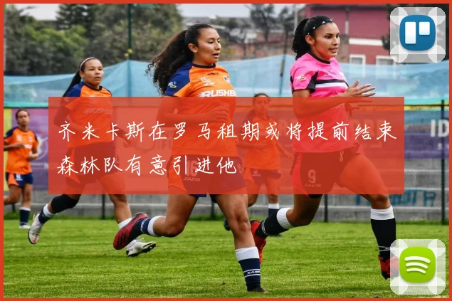 齐米卡斯在罗马租期或将提前结束森林队有意引进他