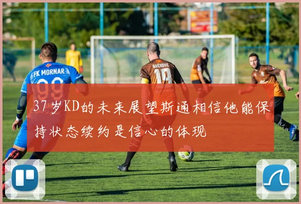 37岁KD的未来展望斯通相信他能保持状态续约是信心的体现