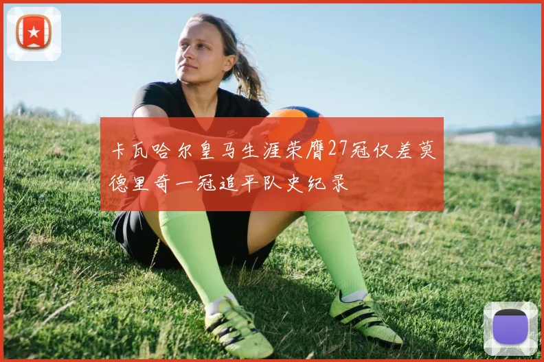 卡瓦哈尔皇马生涯荣膺27冠仅差莫德里奇一冠追平队史纪录