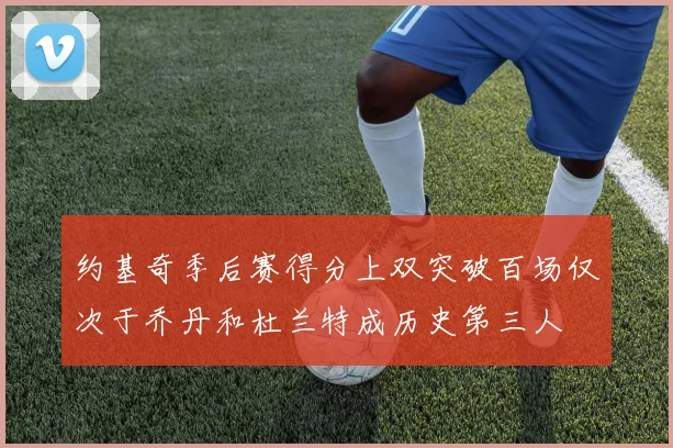 约基奇季后赛得分上双突破百场仅次于乔丹和杜兰特成历史第三人