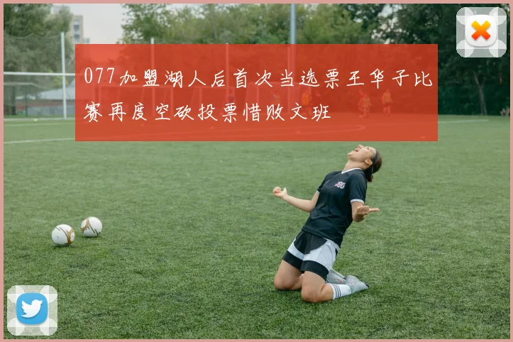 077加盟湖人后首次当选票王华子比赛再度空砍投票惜败文班
