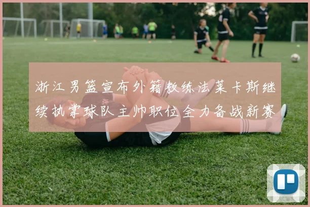 浙江男篮宣布外籍教练法莱卡斯继续执掌球队主帅职位全力备战新赛季