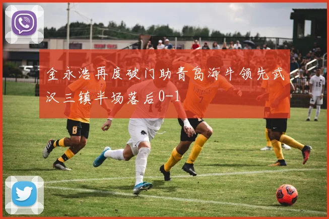 金永浩再度破门助青岛海牛领先武汉三镇半场落后0-1