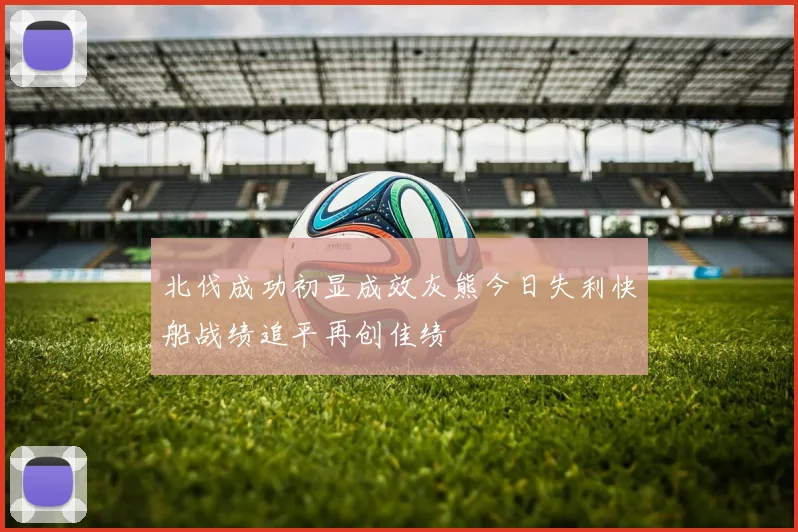 北伐成功初显成效灰熊今日失利快船战绩追平再创佳绩