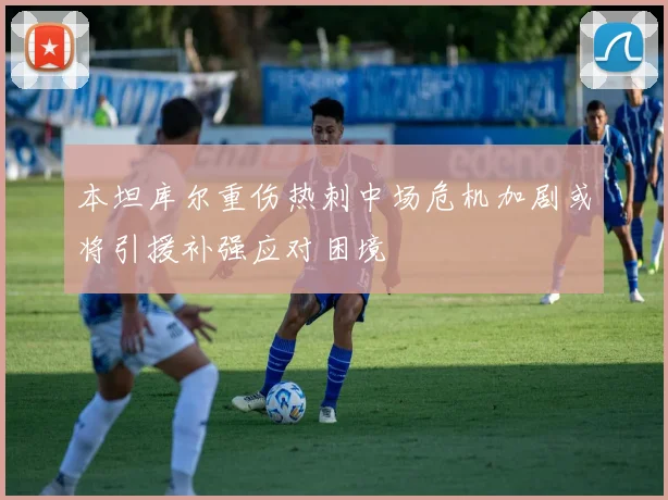 本坦库尔重伤热刺中场危机加剧或将引援补强应对困境