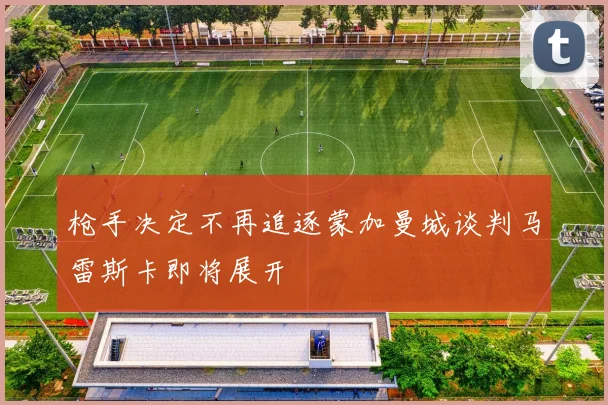 枪手决定不再追逐蒙加曼城谈判马雷斯卡即将展开