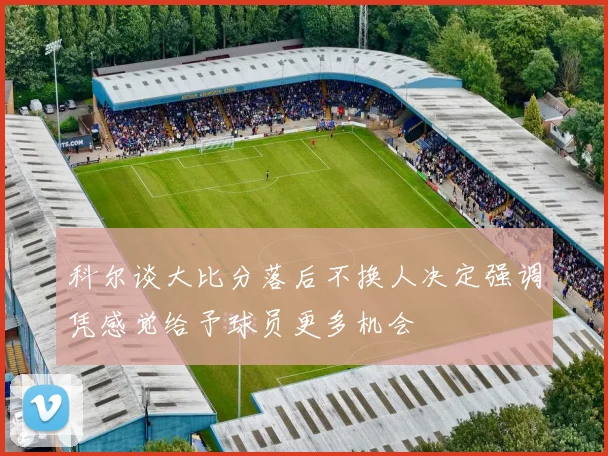 科尔谈大比分落后不换人决定强调凭感觉给予球员更多机会