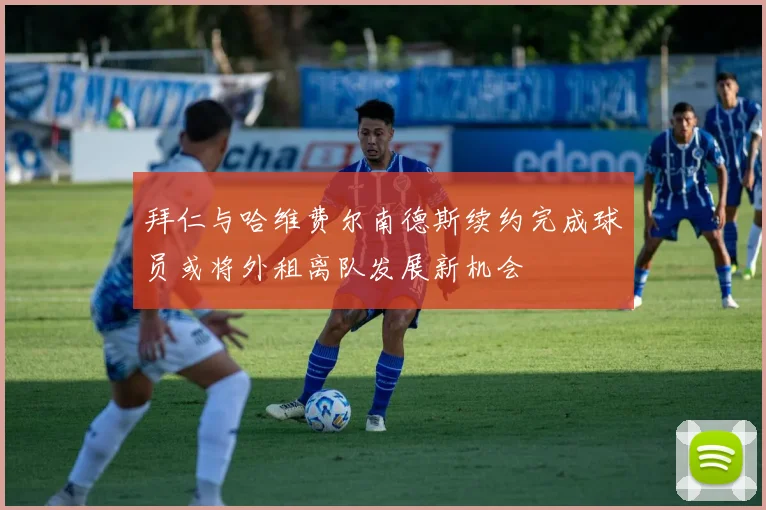 拜仁与哈维费尔南德斯续约完成球员或将外租离队发展新机会