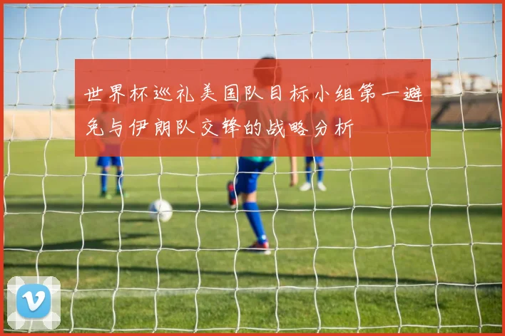 世界杯巡礼美国队目标小组第一避免与伊朗队交锋的战略分析