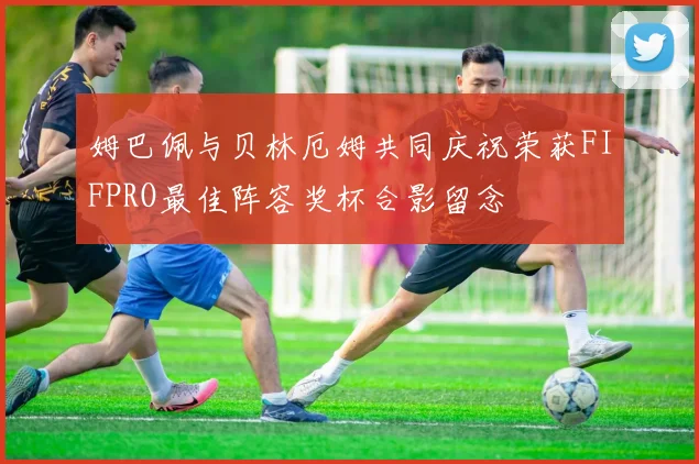 姆巴佩与贝林厄姆共同庆祝荣获FIFPRO最佳阵容奖杯合影留念