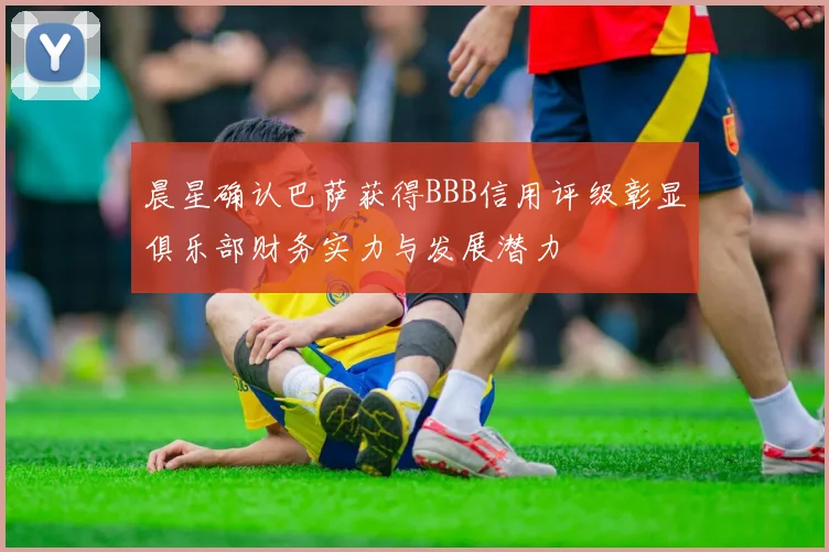 晨星确认巴萨获得BBB信用评级彰显俱乐部财务实力与发展潜力