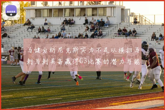 马健分析尼克斯实力不足以横扫马刺马刺具备赢得G3比赛的潜力与能力