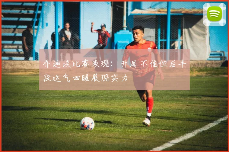 乔迪谈比赛表现：开局不佳但后半段运气回暖展现实力