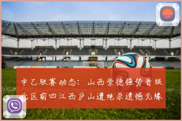 中乙联赛动态：山西崇德强势晋级北区前四江西庐山遭绝杀遗憾无缘南区前四