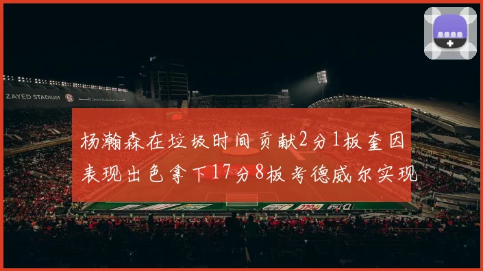 杨瀚森在垃圾时间贡献2分1板奎因表现出色拿下17分8板考德威尔实现双双14板转正