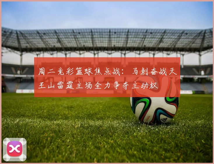 周二竞彩篮球焦点战：马刺奋战天王山雷霆主场全力争夺主动权