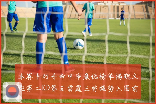 本赛季对手命中率最低榜单揭晓文班第二KD第五雷霆三将强势入围前十