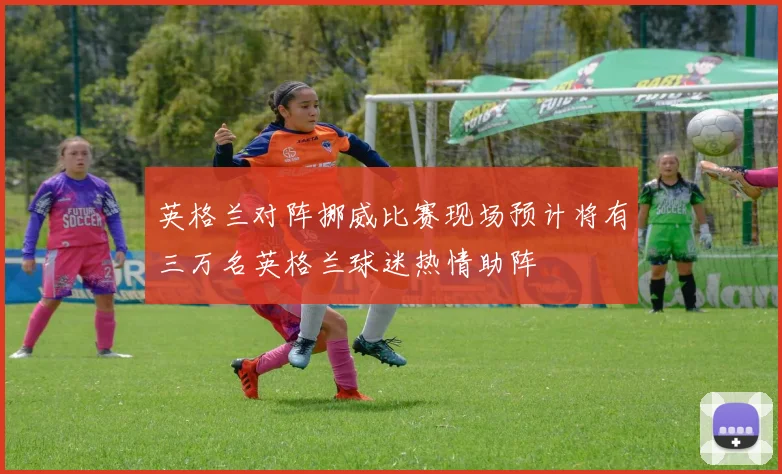 英格兰对阵挪威比赛现场预计将有三万名英格兰球迷热情助阵