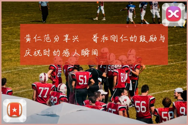黄仁范分享兴慜哥和刚仁的鼓励与庆祝时的感人瞬间