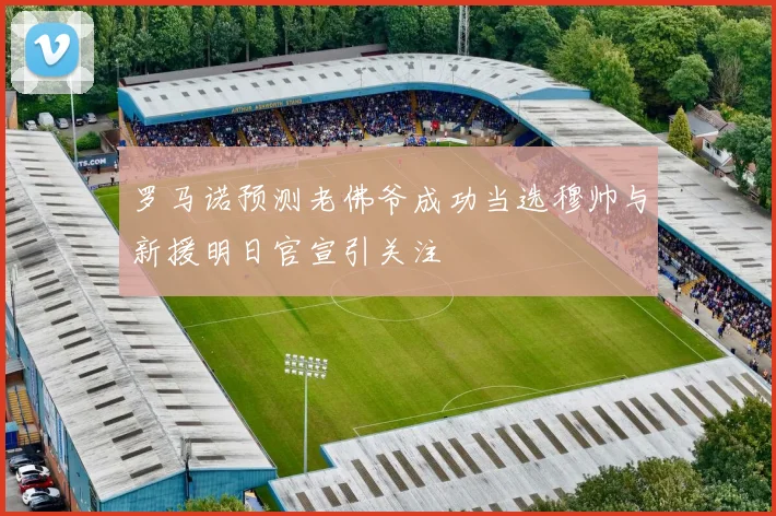 罗马诺预测老佛爷成功当选穆帅与新援明日官宣引关注