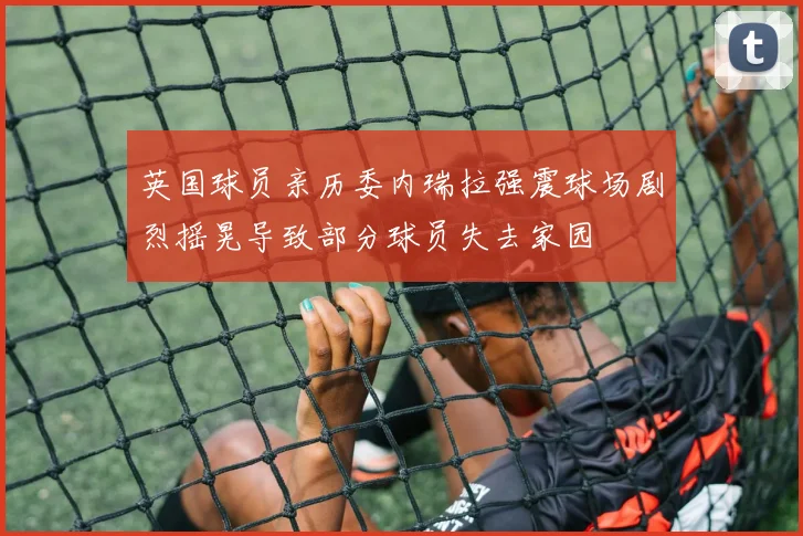英国球员亲历委内瑞拉强震球场剧烈摇晃导致部分球员失去家园