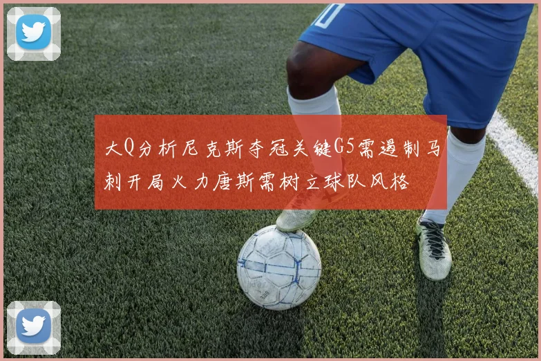 大Q分析尼克斯夺冠关键G5需遏制马刺开局火力唐斯需树立球队风格