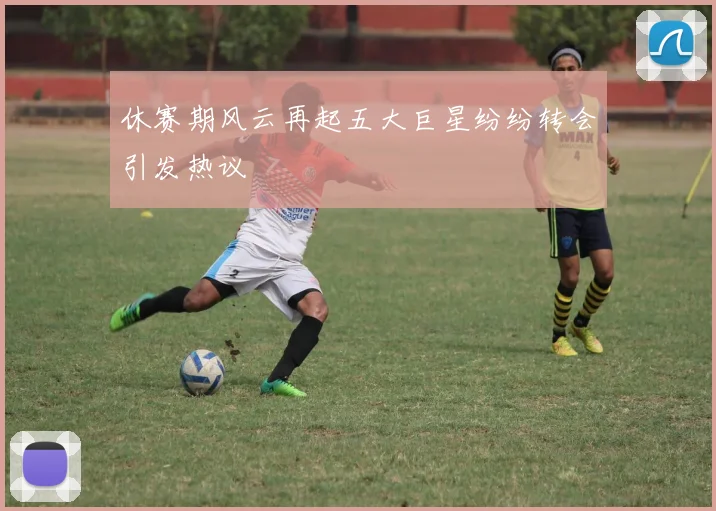 休赛期风云再起五大巨星纷纷转会引发热议