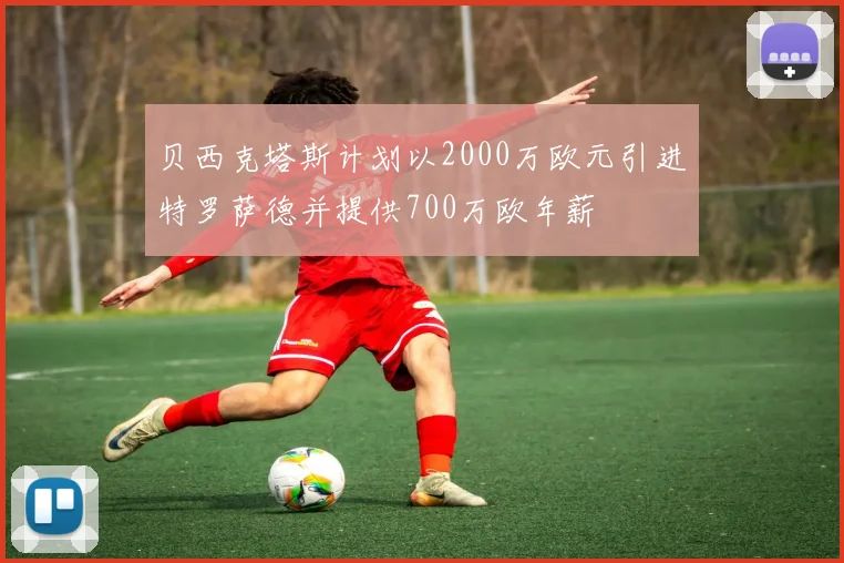贝西克塔斯计划以2000万欧元引进特罗萨德并提供700万欧年薪