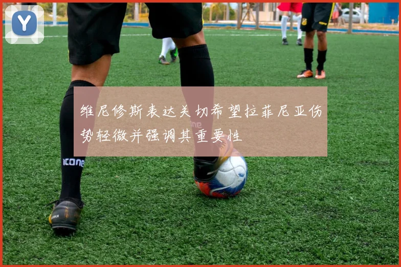 维尼修斯表达关切希望拉菲尼亚伤势轻微并强调其重要性