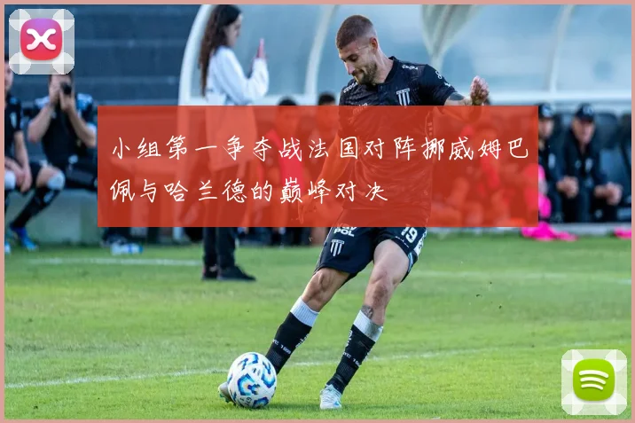 小组第一争夺战法国对阵挪威姆巴佩与哈兰德的巅峰对决